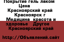 Покрытие гель лаком › Цена ­ 200 - Красноярский край, Красноярск г. Медицина, красота и здоровье » Другое   . Красноярский край